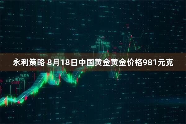 永利策略 8月18日中国黄金黄金价格981元克