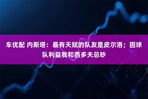 车优配 内斯塔：最有天赋的队友是皮尔洛；因球队利益我和西多夫总吵