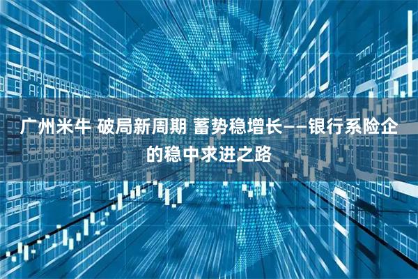 广州米牛 破局新周期 蓄势稳增长——银行系险企的稳中求进之路