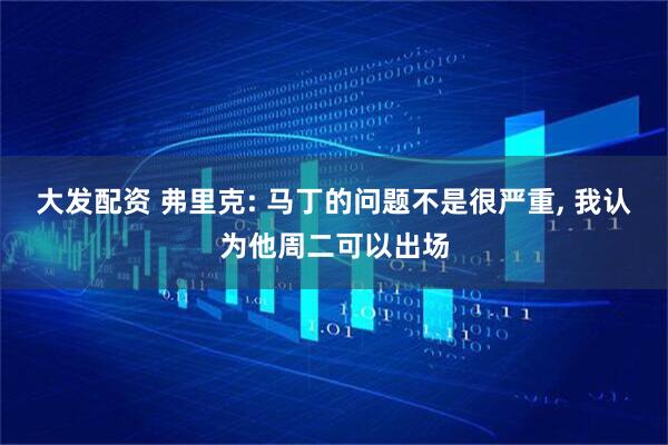 大发配资 弗里克: 马丁的问题不是很严重, 我认为他周二可以出场