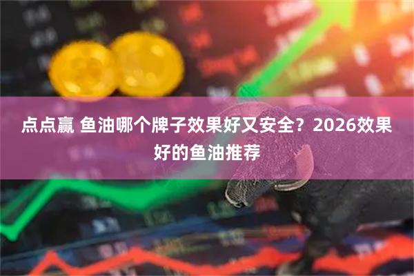点点赢 鱼油哪个牌子效果好又安全？2026效果好的鱼油推荐