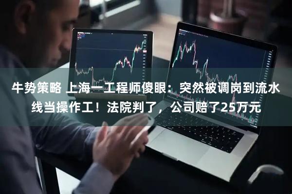 牛势策略 上海一工程师傻眼：突然被调岗到流水线当操作工！法院判了，公司赔了25万元
