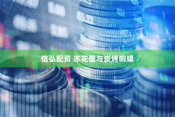 信弘配资 冻花蟹与炭烤响螺