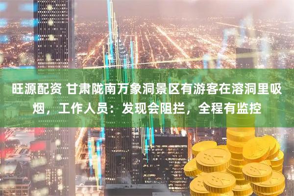 旺源配资 甘肃陇南万象洞景区有游客在溶洞里吸烟，工作人员：发现会阻拦，全程有监控