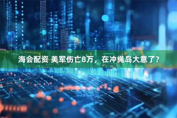 海会配资 美军伤亡8万，在冲绳岛大意了？