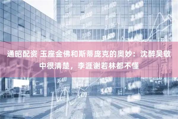 通昭配资 玉座金佛和斯蒂庞克的奥妙：沈醉吴敬中很清楚，李涯谢若林都不懂