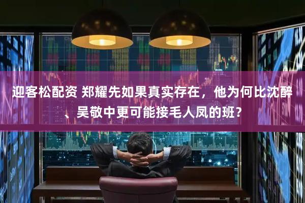 迎客松配资 郑耀先如果真实存在，他为何比沈醉、吴敬中更可能接毛人凤的班？