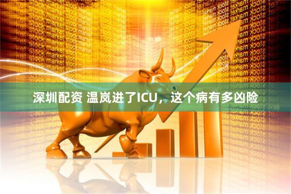 深圳配资 温岚进了ICU，这个病有多凶险