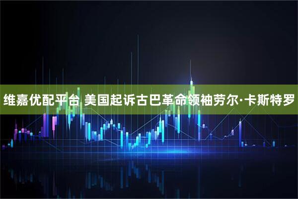 维嘉优配平台 美国起诉古巴革命领袖劳尔·卡斯特罗