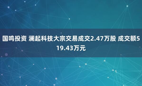 国鸣投资 澜起科技大宗交易成交2.47万股 成交额519.43万元