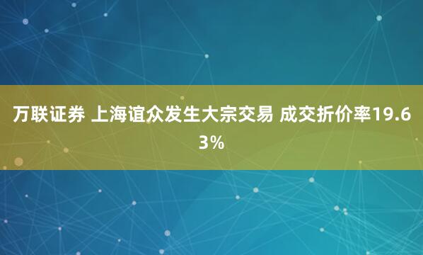 万联证券 上海谊众发生大宗交易 成交折价率19.63%