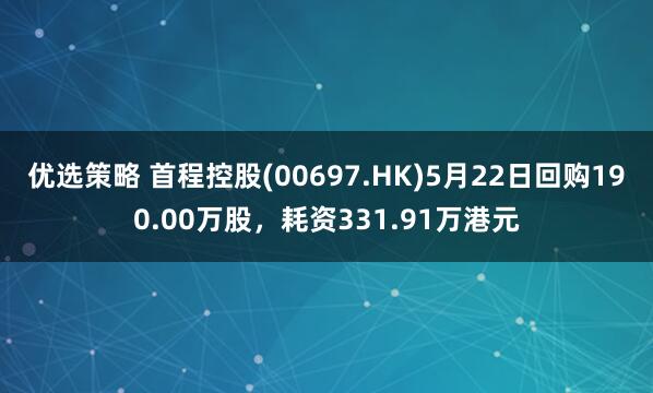 优选策略 首程控股(00697.HK)5月22日回购190.00万股，耗资331.91万港元
