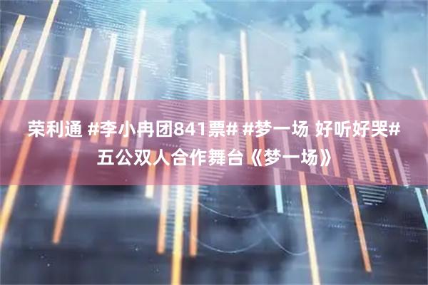 荣利通 #李小冉团841票# #梦一场 好听好哭#五公双人合作舞台《梦一场》