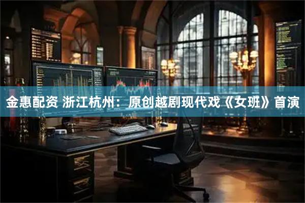 金惠配资 浙江杭州：原创越剧现代戏《女班》首演