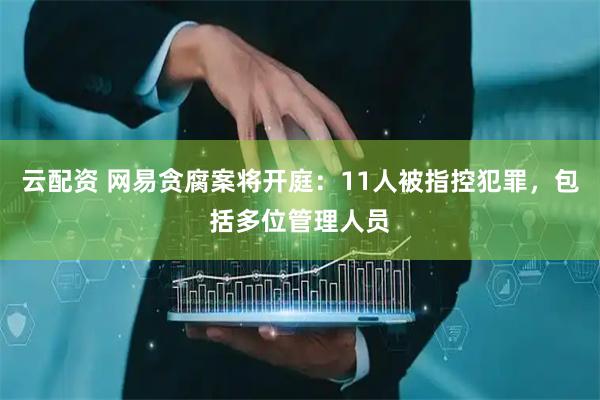 云配资 网易贪腐案将开庭：11人被指控犯罪，包括多位管理人员